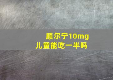 顺尔宁10mg 儿童能吃一半吗